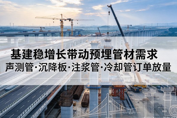 安福基建稳增长带动预埋监测管材需求,声测管、沉降板、注浆管订单持续放量